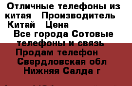 Отличные телефоны из китая › Производитель ­ Китай › Цена ­ 5000-10000 - Все города Сотовые телефоны и связь » Продам телефон   . Свердловская обл.,Нижняя Салда г.